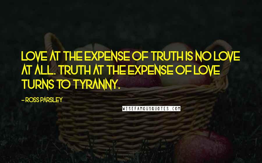Ross Parsley Quotes: Love at the expense of truth is no love at all. Truth at the expense of love turns to tyranny.