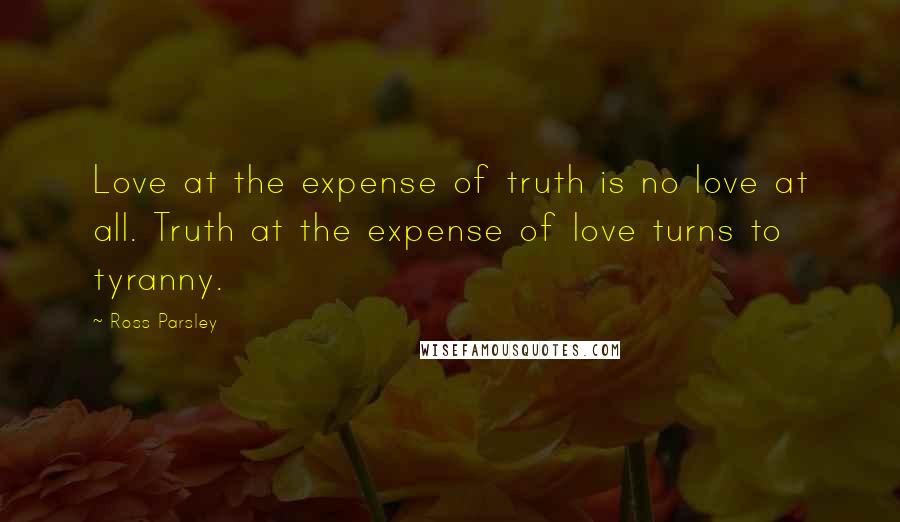 Ross Parsley Quotes: Love at the expense of truth is no love at all. Truth at the expense of love turns to tyranny.