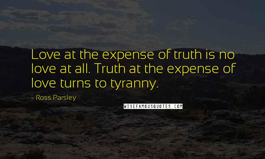 Ross Parsley Quotes: Love at the expense of truth is no love at all. Truth at the expense of love turns to tyranny.