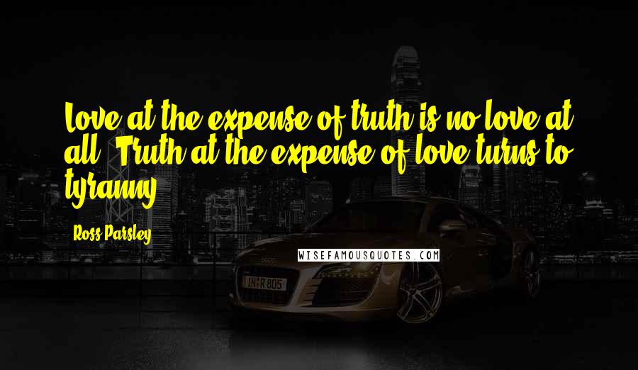Ross Parsley Quotes: Love at the expense of truth is no love at all. Truth at the expense of love turns to tyranny.
