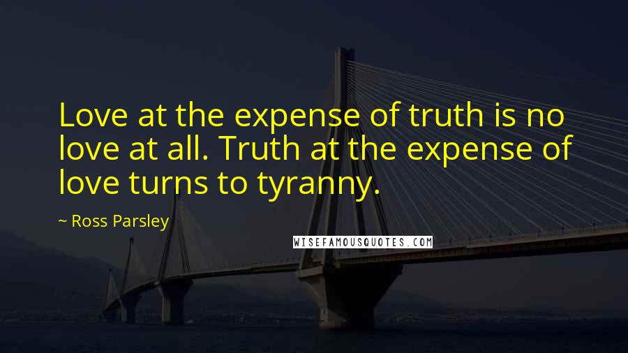 Ross Parsley Quotes: Love at the expense of truth is no love at all. Truth at the expense of love turns to tyranny.