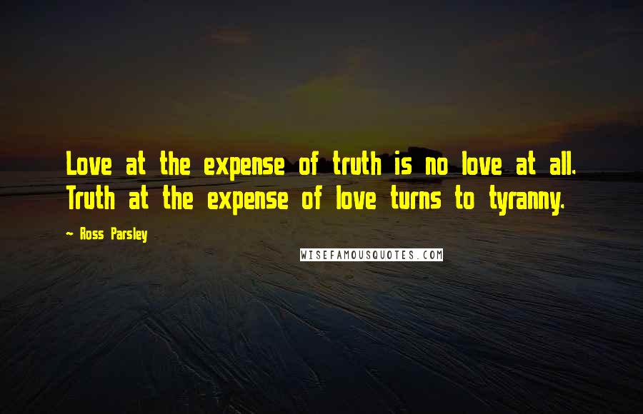 Ross Parsley Quotes: Love at the expense of truth is no love at all. Truth at the expense of love turns to tyranny.