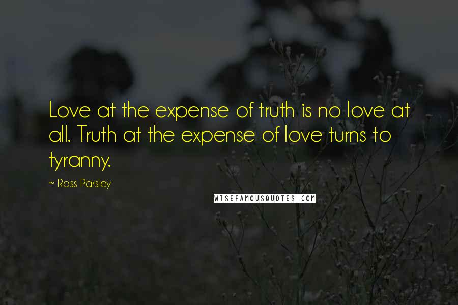 Ross Parsley Quotes: Love at the expense of truth is no love at all. Truth at the expense of love turns to tyranny.