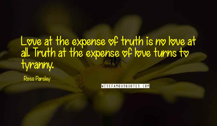 Ross Parsley Quotes: Love at the expense of truth is no love at all. Truth at the expense of love turns to tyranny.