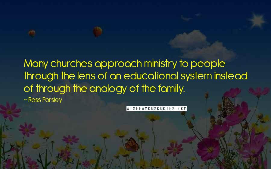 Ross Parsley Quotes: Many churches approach ministry to people through the lens of an educational system instead of through the analogy of the family.