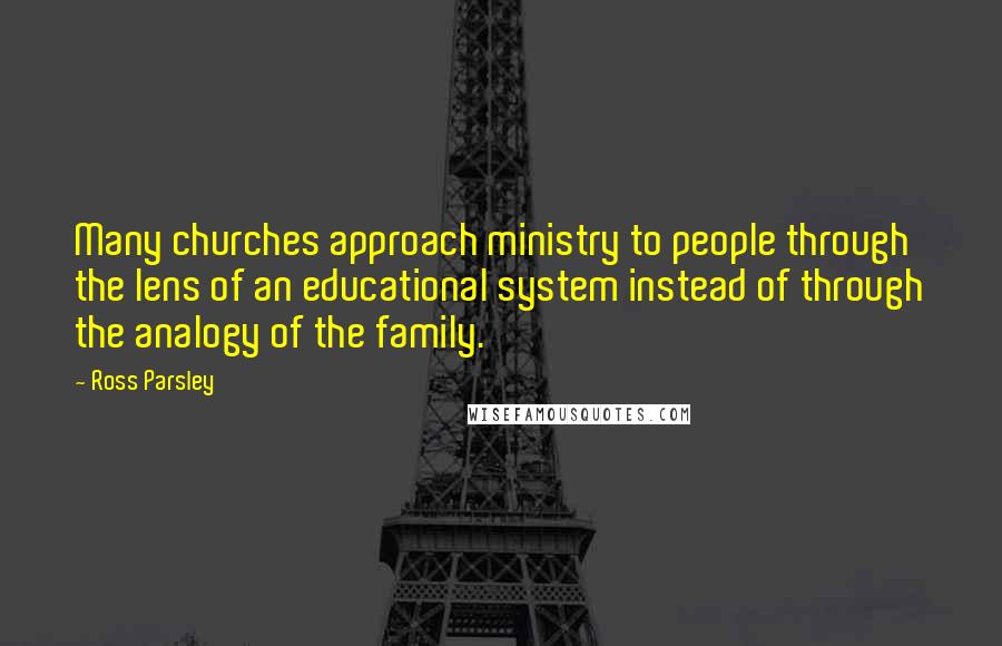 Ross Parsley Quotes: Many churches approach ministry to people through the lens of an educational system instead of through the analogy of the family.