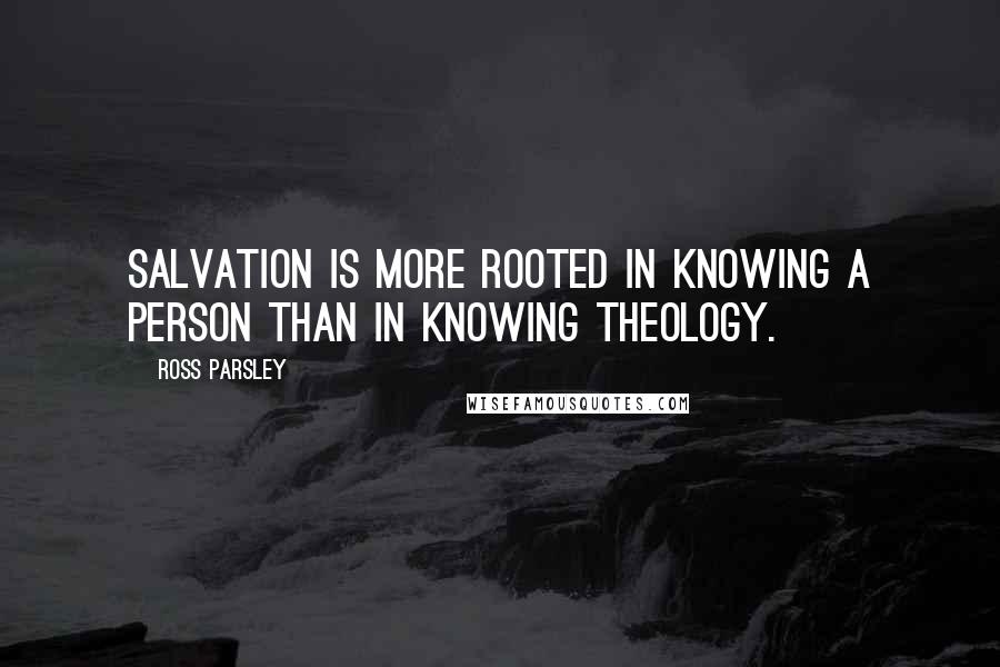 Ross Parsley Quotes: Salvation is more rooted in knowing a person than in knowing theology.