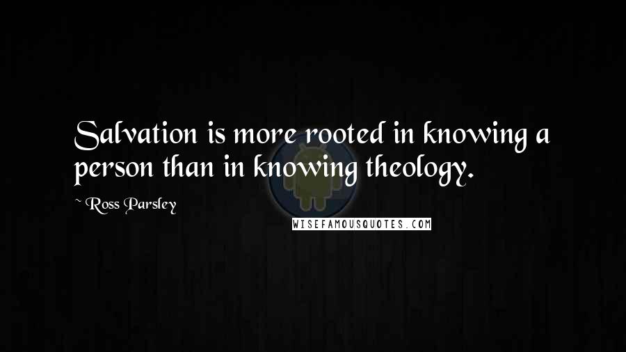 Ross Parsley Quotes: Salvation is more rooted in knowing a person than in knowing theology.