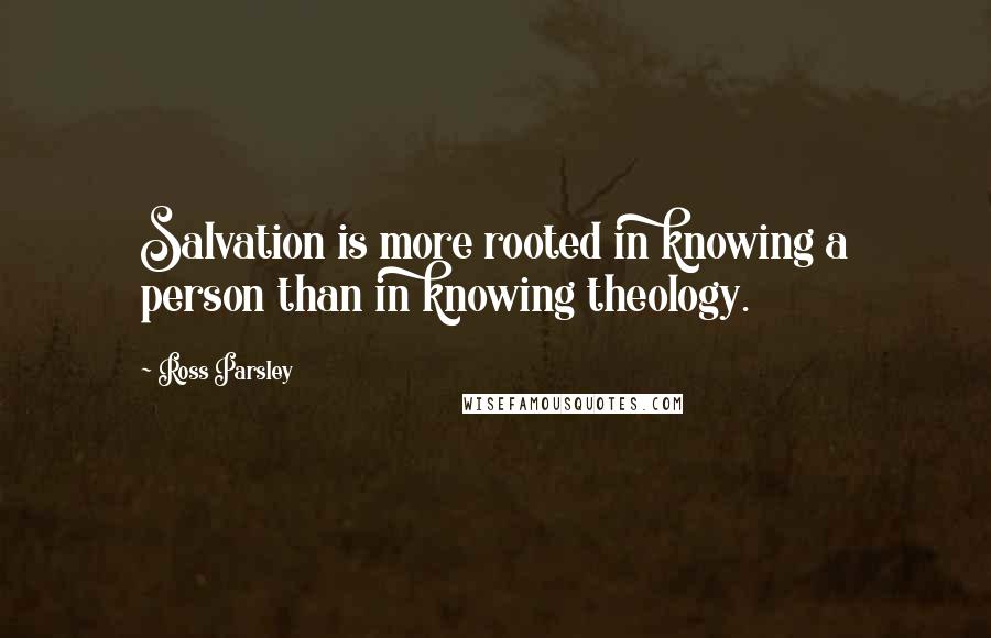 Ross Parsley Quotes: Salvation is more rooted in knowing a person than in knowing theology.