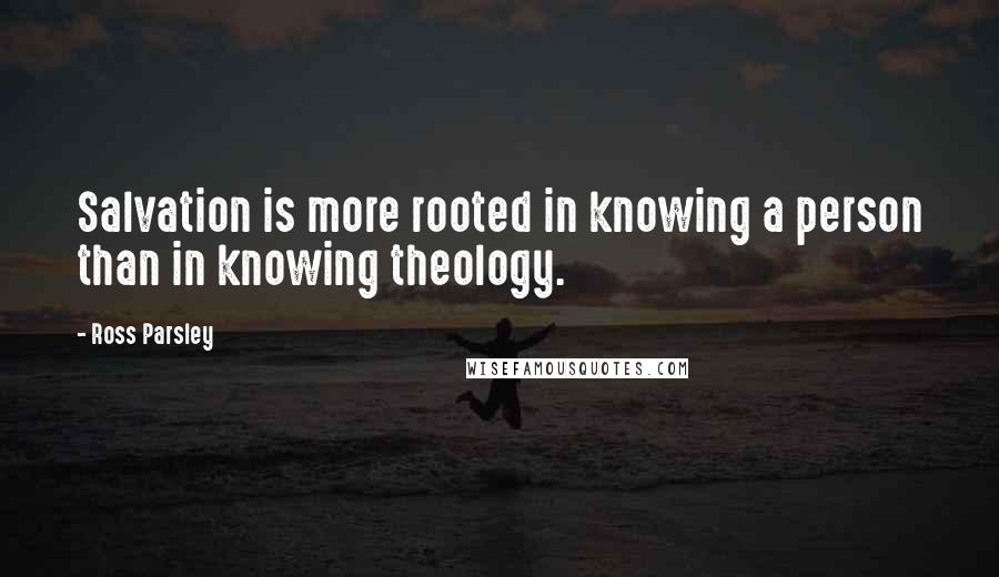 Ross Parsley Quotes: Salvation is more rooted in knowing a person than in knowing theology.