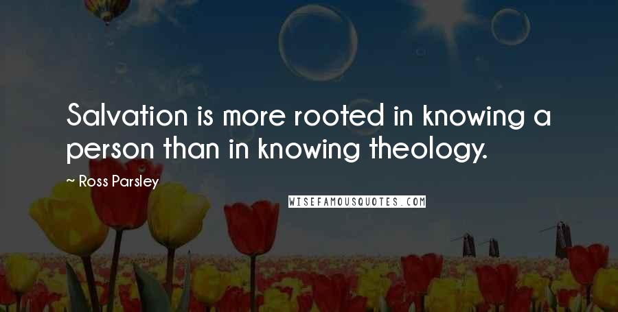 Ross Parsley Quotes: Salvation is more rooted in knowing a person than in knowing theology.