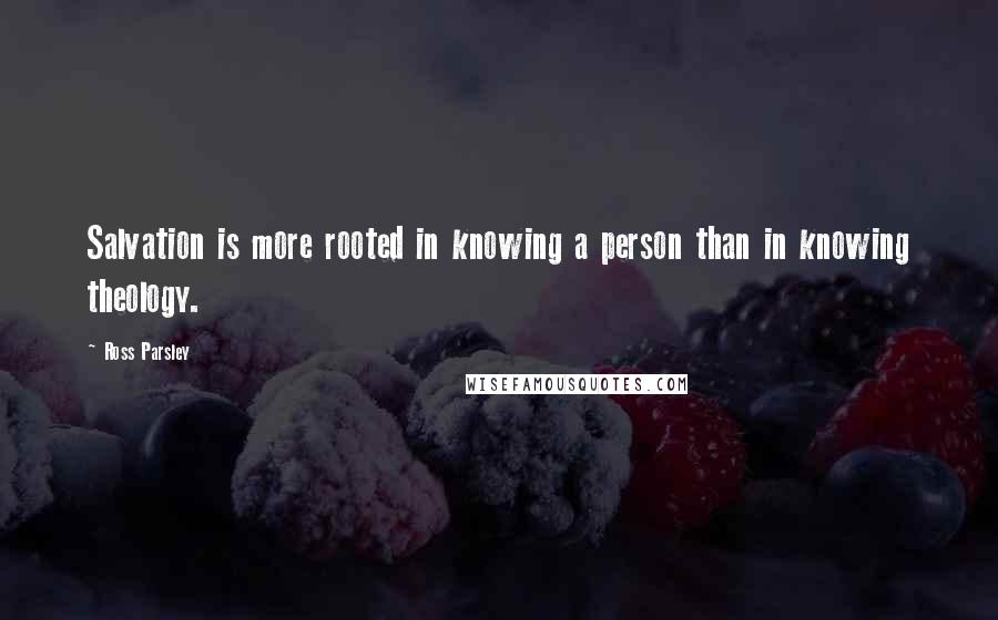 Ross Parsley Quotes: Salvation is more rooted in knowing a person than in knowing theology.