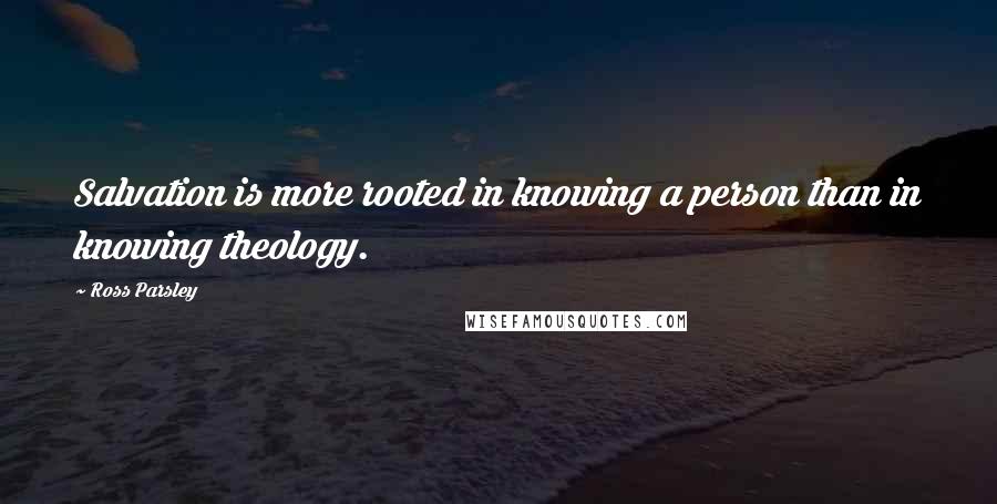 Ross Parsley Quotes: Salvation is more rooted in knowing a person than in knowing theology.