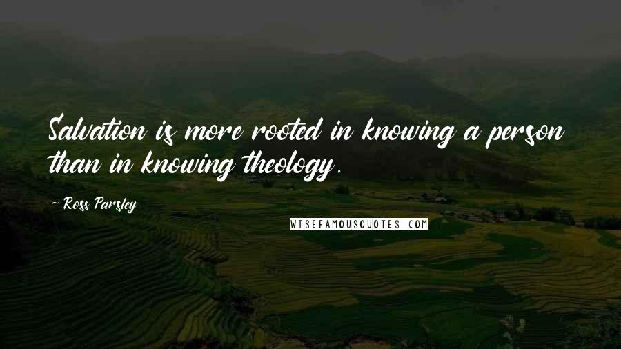 Ross Parsley Quotes: Salvation is more rooted in knowing a person than in knowing theology.