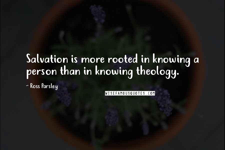 Ross Parsley Quotes: Salvation is more rooted in knowing a person than in knowing theology.