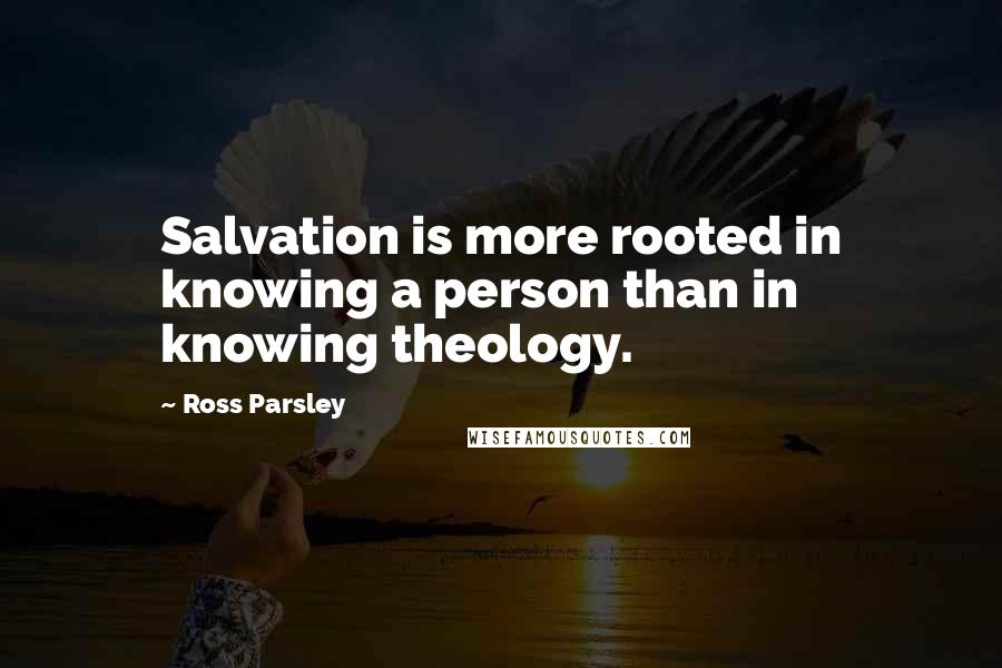 Ross Parsley Quotes: Salvation is more rooted in knowing a person than in knowing theology.