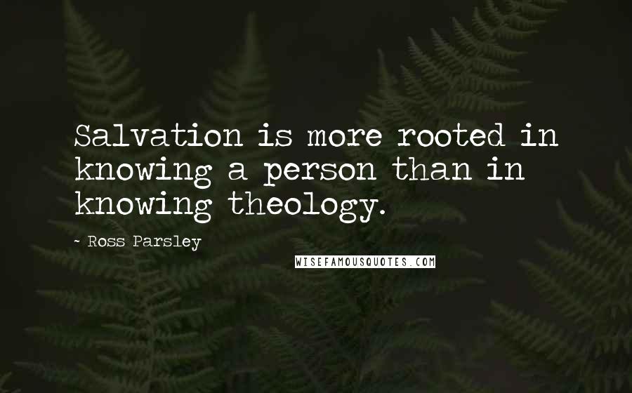 Ross Parsley Quotes: Salvation is more rooted in knowing a person than in knowing theology.