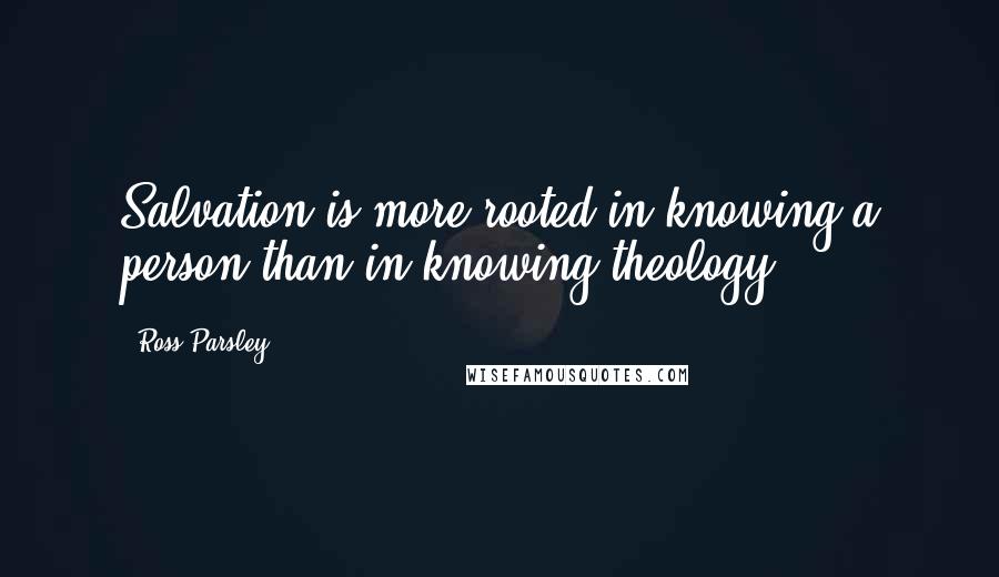 Ross Parsley Quotes: Salvation is more rooted in knowing a person than in knowing theology.