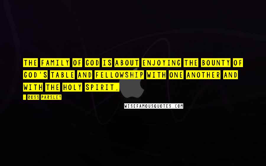 Ross Parsley Quotes: The family of God is about enjoying the bounty of God's table and fellowship with one another and with the Holy Spirit.