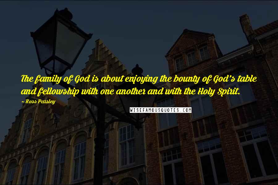 Ross Parsley Quotes: The family of God is about enjoying the bounty of God's table and fellowship with one another and with the Holy Spirit.
