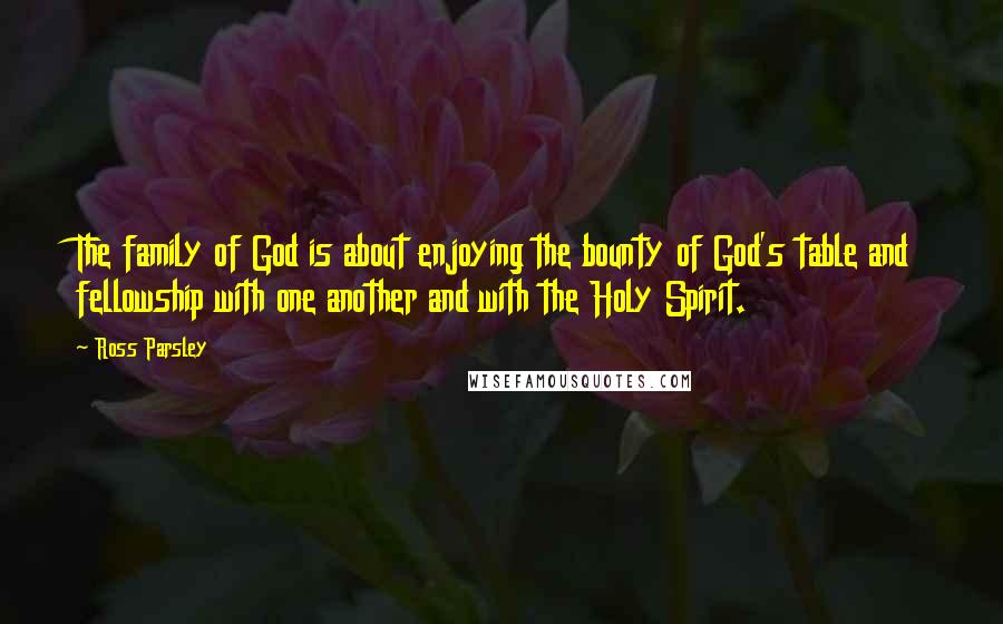 Ross Parsley Quotes: The family of God is about enjoying the bounty of God's table and fellowship with one another and with the Holy Spirit.
