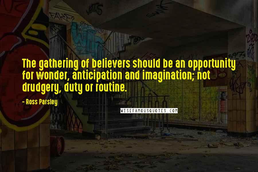 Ross Parsley Quotes: The gathering of believers should be an opportunity for wonder, anticipation and imagination; not drudgery, duty or routine.