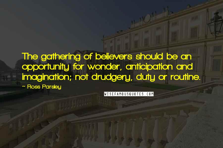 Ross Parsley Quotes: The gathering of believers should be an opportunity for wonder, anticipation and imagination; not drudgery, duty or routine.