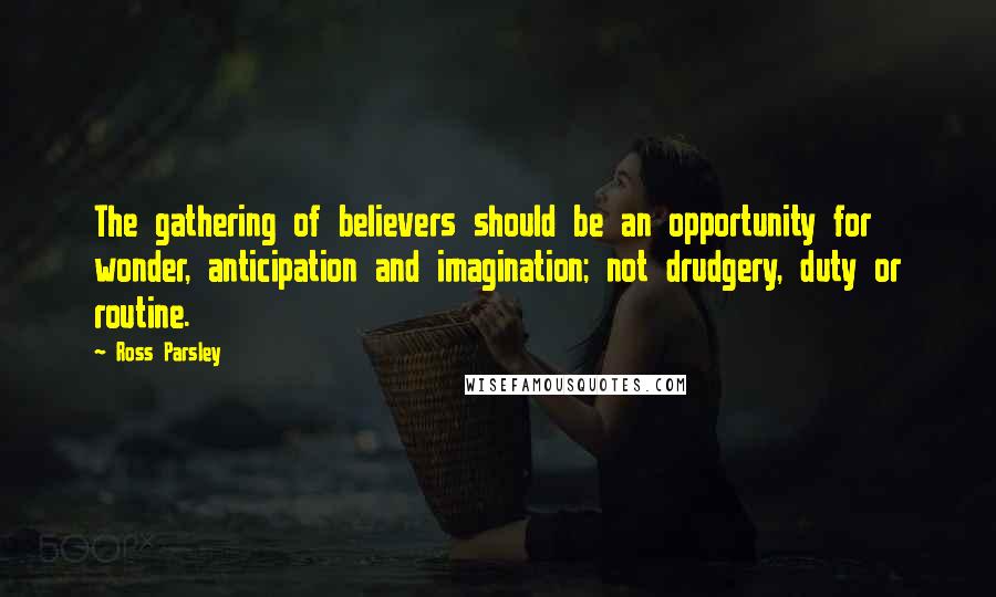 Ross Parsley Quotes: The gathering of believers should be an opportunity for wonder, anticipation and imagination; not drudgery, duty or routine.