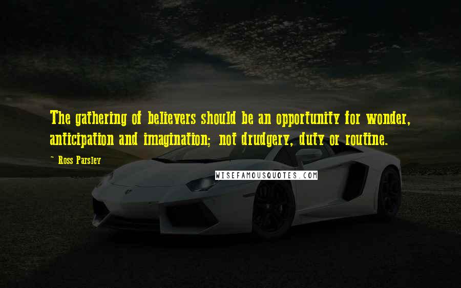 Ross Parsley Quotes: The gathering of believers should be an opportunity for wonder, anticipation and imagination; not drudgery, duty or routine.