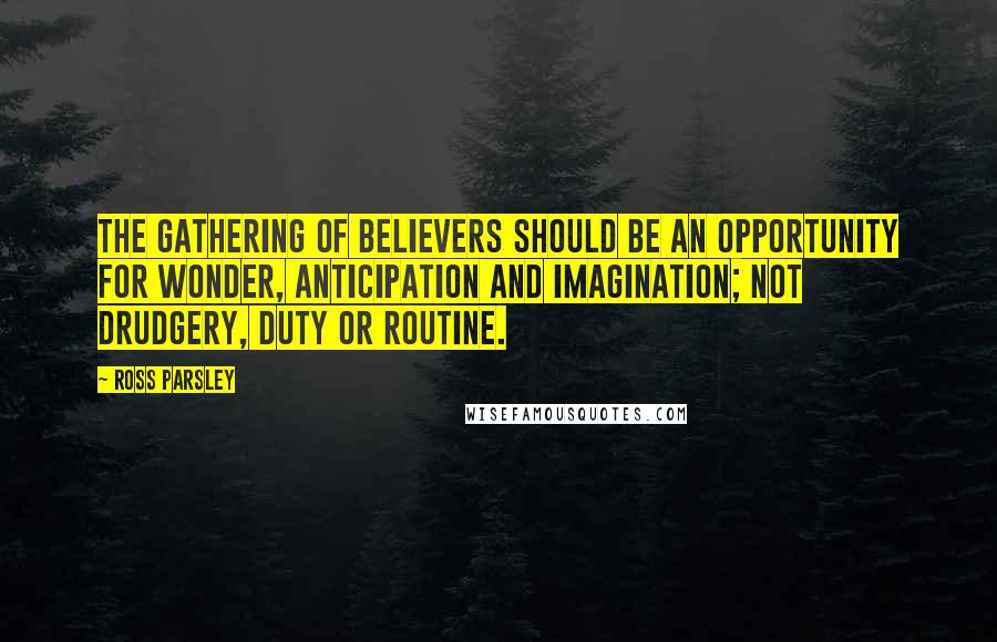 Ross Parsley Quotes: The gathering of believers should be an opportunity for wonder, anticipation and imagination; not drudgery, duty or routine.