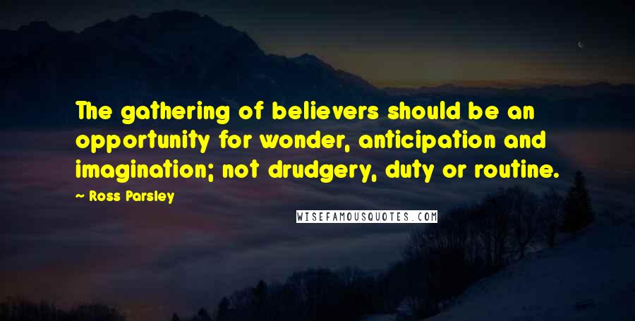 Ross Parsley Quotes: The gathering of believers should be an opportunity for wonder, anticipation and imagination; not drudgery, duty or routine.