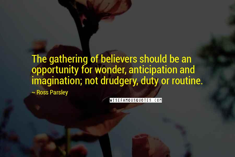 Ross Parsley Quotes: The gathering of believers should be an opportunity for wonder, anticipation and imagination; not drudgery, duty or routine.