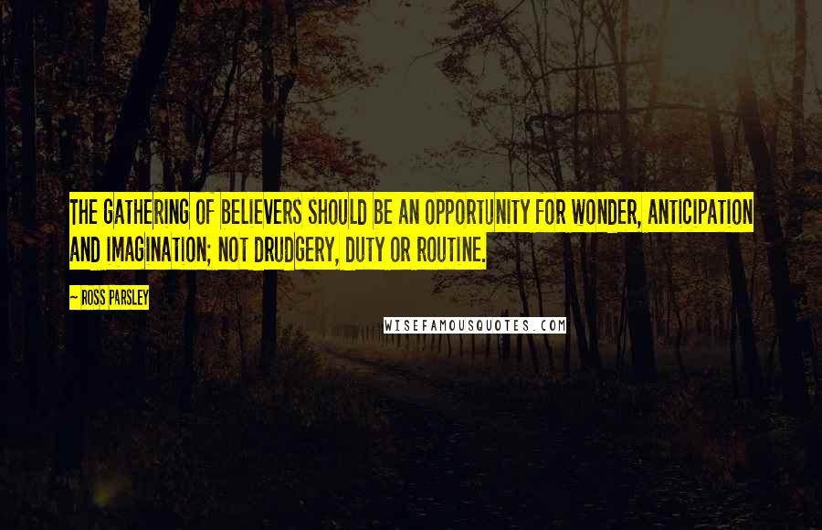 Ross Parsley Quotes: The gathering of believers should be an opportunity for wonder, anticipation and imagination; not drudgery, duty or routine.