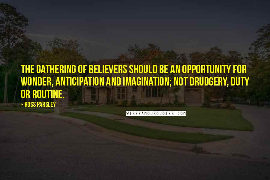 Ross Parsley Quotes: The gathering of believers should be an opportunity for wonder, anticipation and imagination; not drudgery, duty or routine.