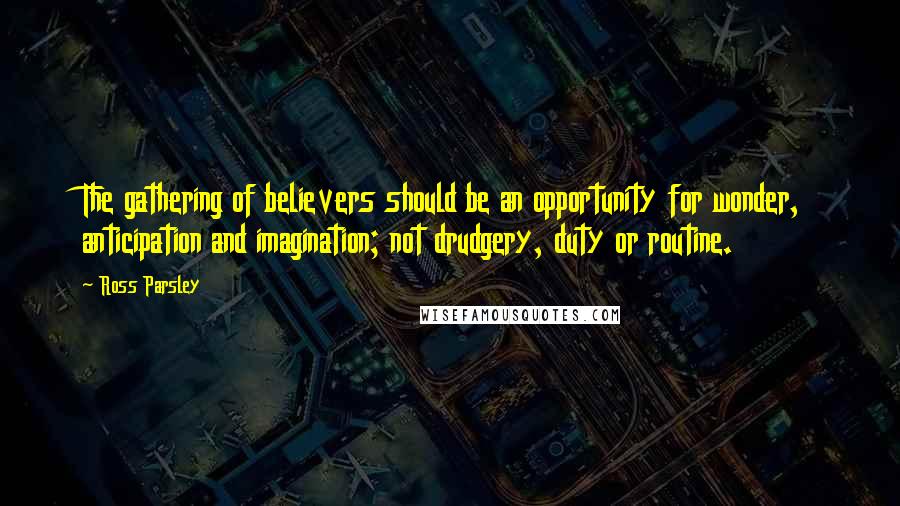 Ross Parsley Quotes: The gathering of believers should be an opportunity for wonder, anticipation and imagination; not drudgery, duty or routine.