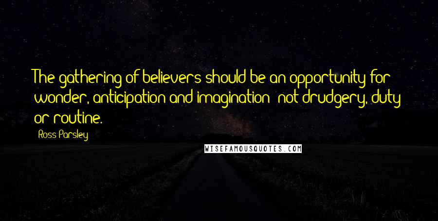 Ross Parsley Quotes: The gathering of believers should be an opportunity for wonder, anticipation and imagination; not drudgery, duty or routine.