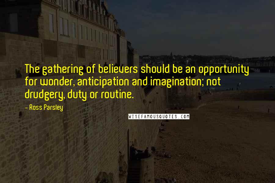 Ross Parsley Quotes: The gathering of believers should be an opportunity for wonder, anticipation and imagination; not drudgery, duty or routine.