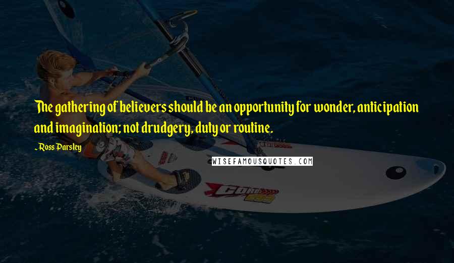Ross Parsley Quotes: The gathering of believers should be an opportunity for wonder, anticipation and imagination; not drudgery, duty or routine.