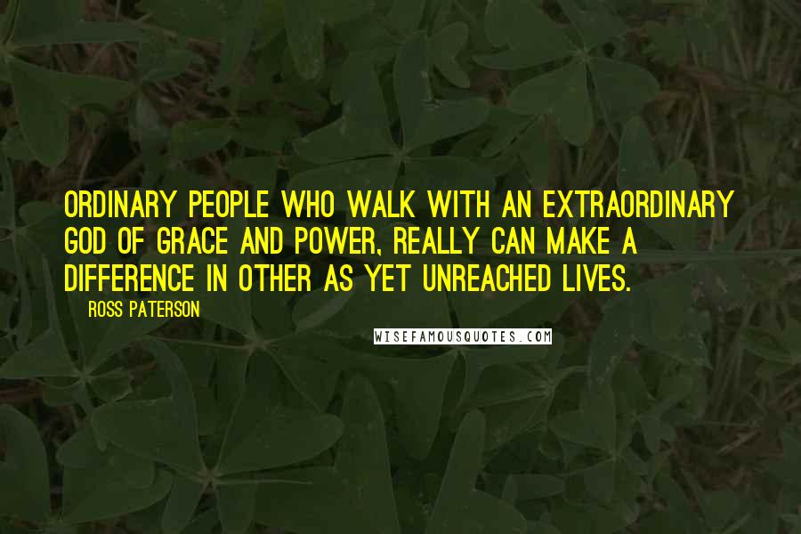 Ross Paterson Quotes: Ordinary people who walk with an extraordinary God of grace and power, really can make a difference in other as yet unreached lives.