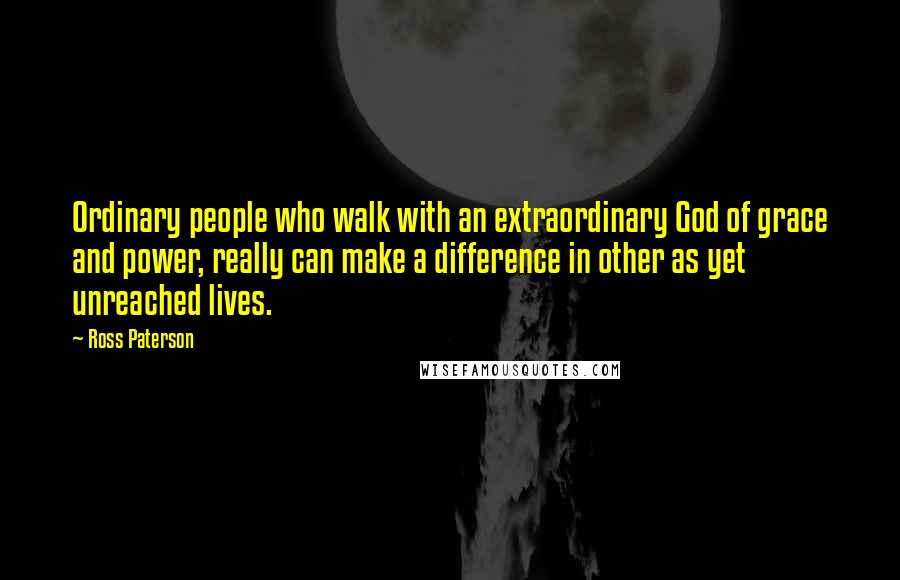 Ross Paterson Quotes: Ordinary people who walk with an extraordinary God of grace and power, really can make a difference in other as yet unreached lives.