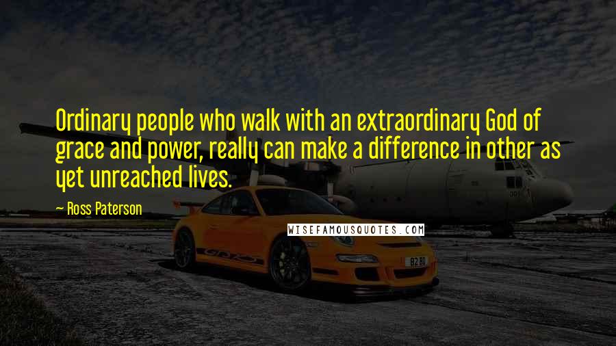 Ross Paterson Quotes: Ordinary people who walk with an extraordinary God of grace and power, really can make a difference in other as yet unreached lives.