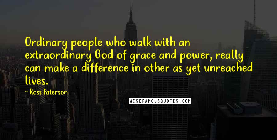 Ross Paterson Quotes: Ordinary people who walk with an extraordinary God of grace and power, really can make a difference in other as yet unreached lives.