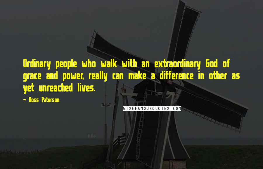 Ross Paterson Quotes: Ordinary people who walk with an extraordinary God of grace and power, really can make a difference in other as yet unreached lives.