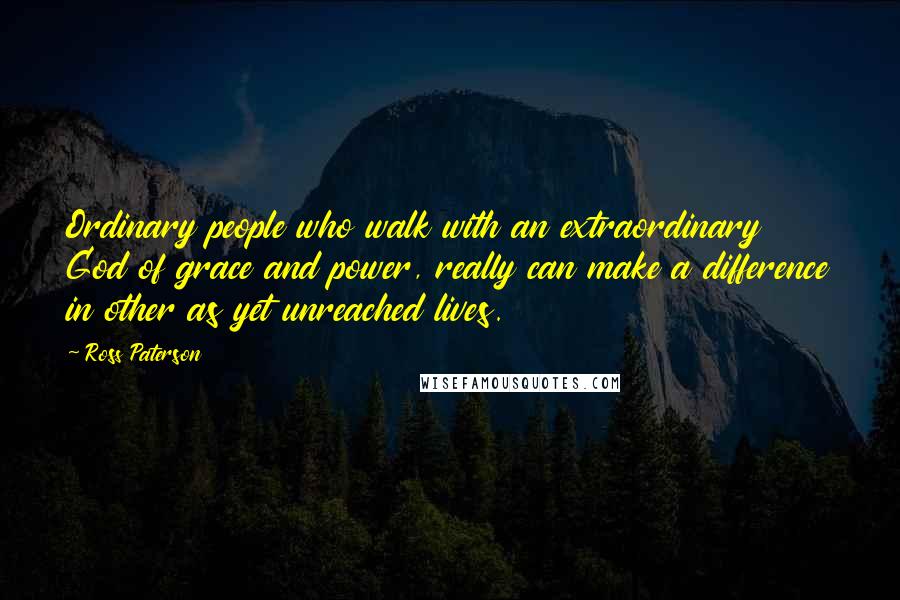 Ross Paterson Quotes: Ordinary people who walk with an extraordinary God of grace and power, really can make a difference in other as yet unreached lives.