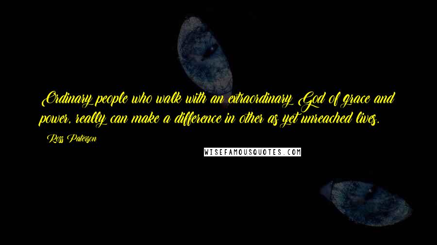 Ross Paterson Quotes: Ordinary people who walk with an extraordinary God of grace and power, really can make a difference in other as yet unreached lives.