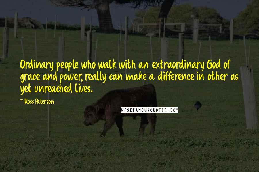 Ross Paterson Quotes: Ordinary people who walk with an extraordinary God of grace and power, really can make a difference in other as yet unreached lives.