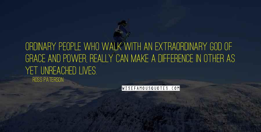 Ross Paterson Quotes: Ordinary people who walk with an extraordinary God of grace and power, really can make a difference in other as yet unreached lives.