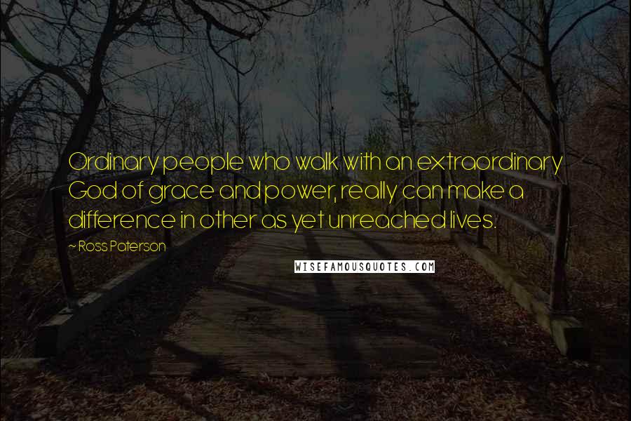 Ross Paterson Quotes: Ordinary people who walk with an extraordinary God of grace and power, really can make a difference in other as yet unreached lives.