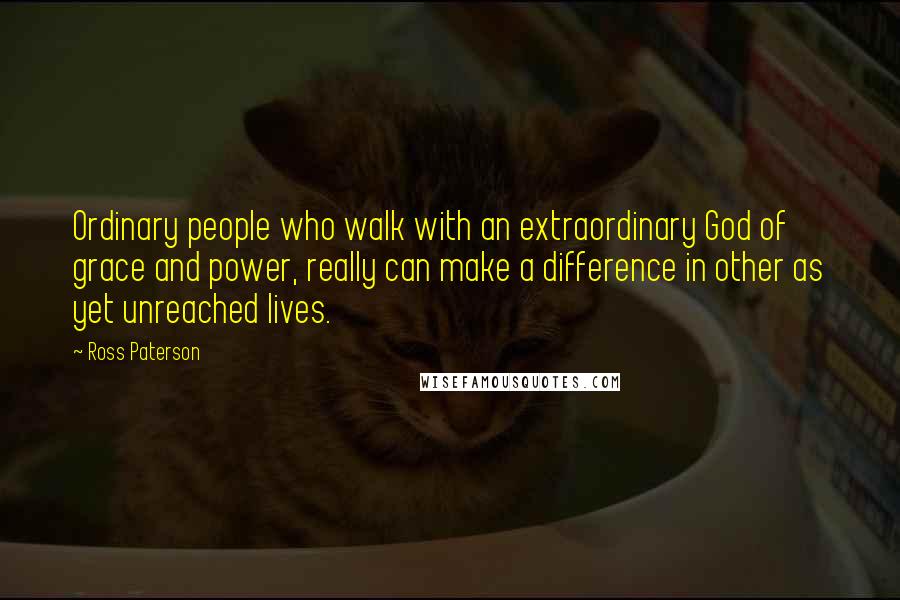 Ross Paterson Quotes: Ordinary people who walk with an extraordinary God of grace and power, really can make a difference in other as yet unreached lives.