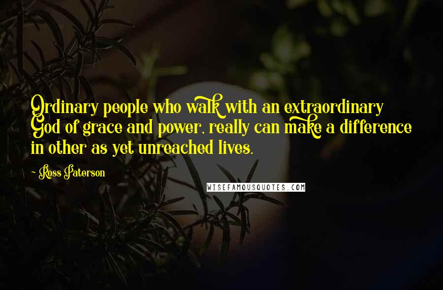 Ross Paterson Quotes: Ordinary people who walk with an extraordinary God of grace and power, really can make a difference in other as yet unreached lives.